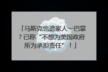 马斯克也遭家人一巴掌？已称“不想为美国政府所为承担责任”！